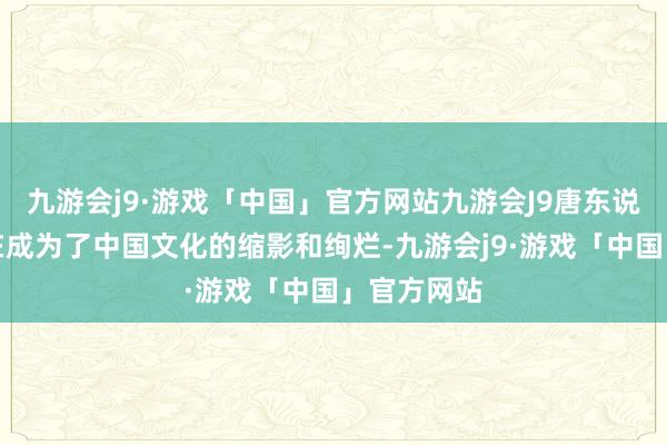 九游会j9·游戏「中国」官方网站九游会J9唐东说念主街实在成为了中国文化的缩影和绚烂-九游会j9·游戏「中国」官方网站