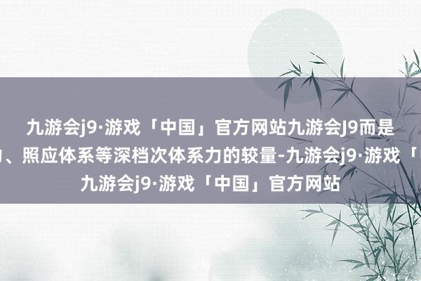 九游会j9·游戏「中国」官方网站九游会J9而是深入至制造效力、照应体系等深档次体系力的较量-九游会j9·游戏「中国」官方网站