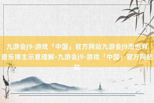 九游会j9·游戏「中国」官方网站九游会J9而也有音乐博主示意理解-九游会j9·游戏「中国」官方网站