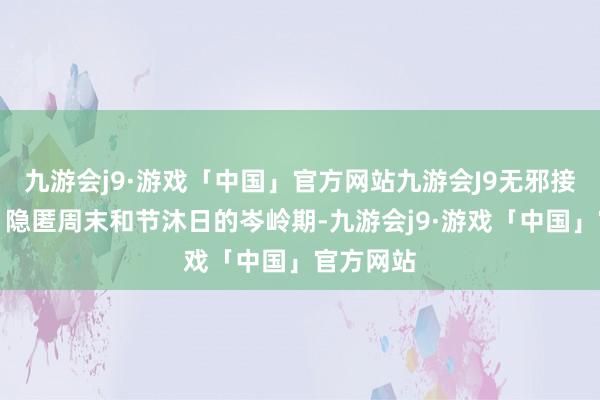 九游会j9·游戏「中国」官方网站九游会J9无邪接受航班：隐匿周末和节沐日的岑岭期-九游会j9·游戏「中国」官方网站