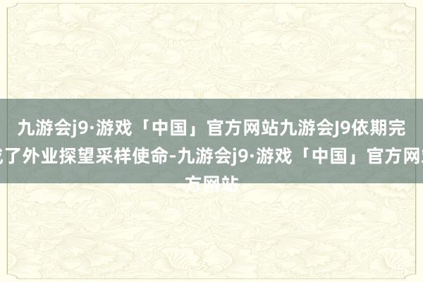 九游会j9·游戏「中国」官方网站九游会J9依期完成了外业探望采样使命-九游会j9·游戏「中国」官方网站