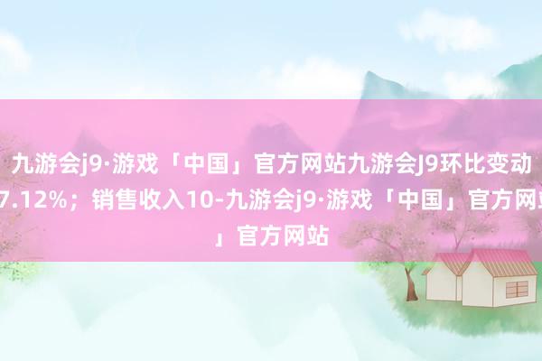 九游会j9·游戏「中国」官方网站九游会J9环比变动17.12%；销售收入10-九游会j9·游戏「中国」官方网站