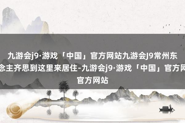 九游会j9·游戏「中国」官方网站九游会J9常州东说念主齐思到这里来居住-九游会j9·游戏「中国」官方网站