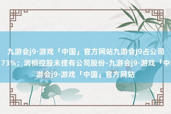 九游会j9·游戏「中国」官方网站九游会J9占公司总股本比例8.73%；润桐控股未捏有公司股份-九游会j9·游戏「中国」官方网站