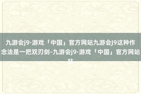 九游会j9·游戏「中国」官方网站九游会J9这种作念法是一把双刃剑-九游会j9·游戏「中国」官方网站