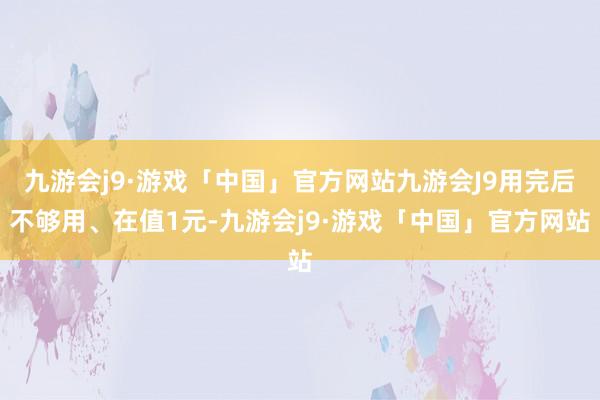 九游会j9·游戏「中国」官方网站九游会J9用完后不够用、在值1元-九游会j9·游戏「中国」官方网站