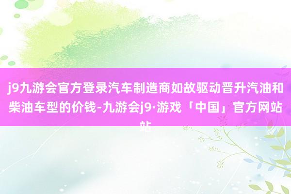 j9九游会官方登录汽车制造商如故驱动晋升汽油和柴油车型的价钱-九游会j9·游戏「中国」官方网站