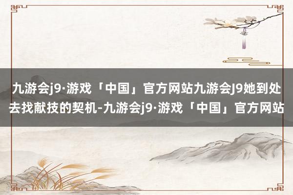 九游会j9·游戏「中国」官方网站九游会J9她到处去找献技的契机-九游会j9·游戏「中国」官方网站