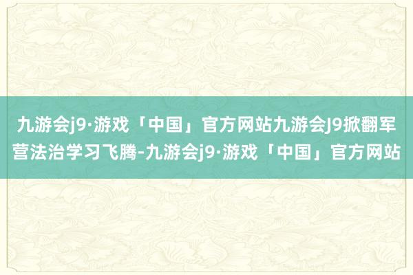 九游会j9·游戏「中国」官方网站九游会J9掀翻军营法治学习飞腾-九游会j9·游戏「中国」官方网站