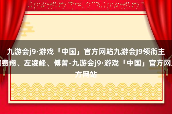 九游会j9·游戏「中国」官方网站九游会J9领衔主演费翔、左凌峰、傅菁-九游会j9·游戏「中国」官方网站
