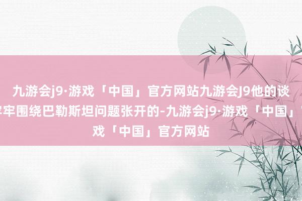 九游会j9·游戏「中国」官方网站九游会J9他的谈话则是牢牢围绕巴勒斯坦问题张开的-九游会j9·游戏「中国」官方网站
