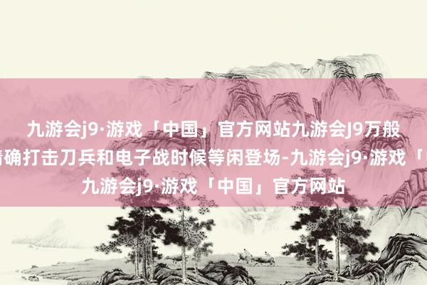 九游会j9·游戏「中国」官方网站九游会J9万般无东谈主机、精确打击刀兵和电子战时候等闲登场-九游会j9·游戏「中国」官方网站