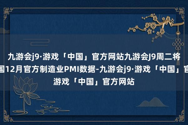 九游会j9·游戏「中国」官方网站九游会J9周二将出炉中国12月官方制造业PMI数据-九游会j9·游戏「中国」官方网站