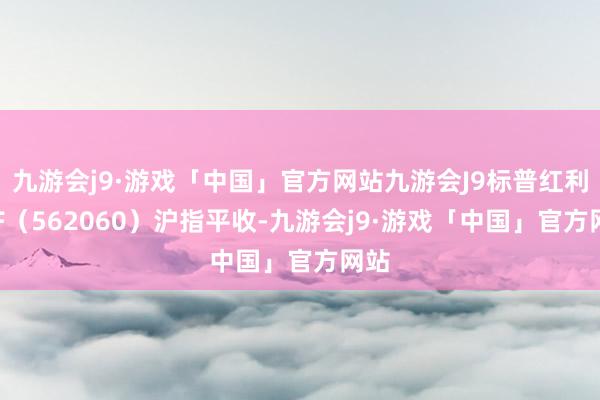 九游会j9·游戏「中国」官方网站九游会J9标普红利ETF（562060）沪指平收-九游会j9·游戏「中国」官方网站