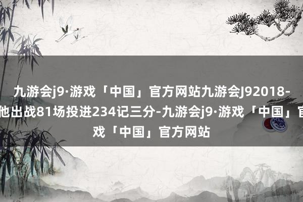 九游会j9·游戏「中国」官方网站九游会J92018-19赛季他出战81场投进234记三分-九游会j9·游戏「中国」官方网站