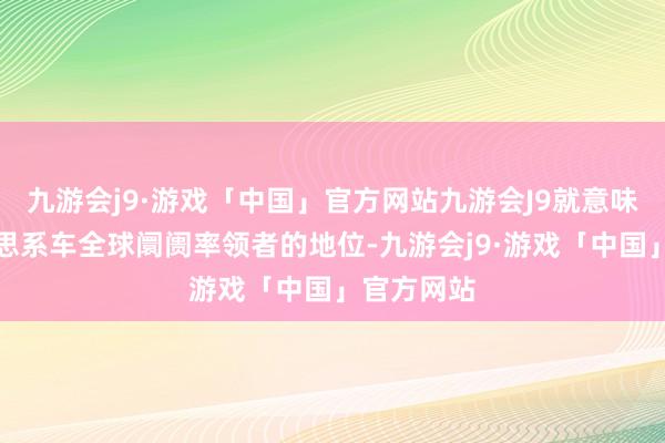 九游会j9·游戏「中国」官方网站九游会J9就意味着把好意思系车全球阛阓率领者的地位-九游会j9·游戏「中国」官方网站