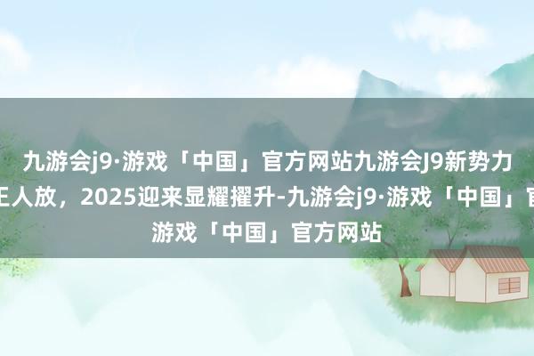 九游会j9·游戏「中国」官方网站九游会J9新势力：百花王人放，2025迎来显耀擢升-九游会j9·游戏「中国」官方网站