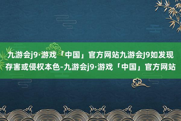 九游会j9·游戏「中国」官方网站九游会J9如发现存害或侵权本色-九游会j9·游戏「中国」官方网站