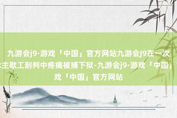九游会j9·游戏「中国」官方网站九游会J9在一次工东说念主歇工剖判中疼痛被捕下狱-九游会j9·游戏「中国」官方网站