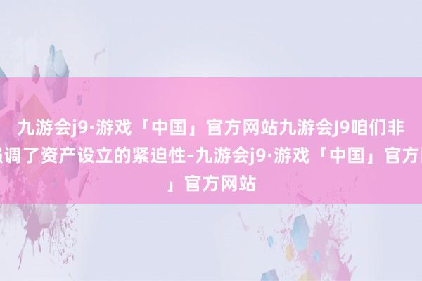 九游会j9·游戏「中国」官方网站九游会J9咱们非凡强调了资产设立的紧迫性-九游会j9·游戏「中国」官方网站