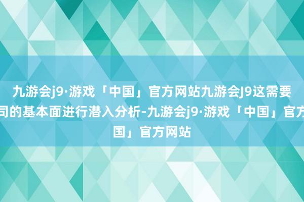 九游会j9·游戏「中国」官方网站九游会J9这需要对公司的基本面进行潜入分析-九游会j9·游戏「中国」官方网站