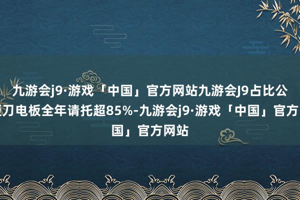 九游会j9·游戏「中国」官方网站九游会J9占比公司短刀电板全年请托超85%-九游会j9·游戏「中国」官方网站