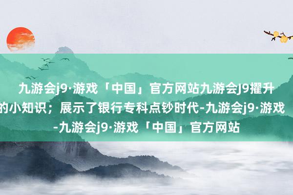 九游会j9·游戏「中国」官方网站九游会J9擢升了回绝电信独揽的小知识；展示了银行专科点钞时代-九游会j9·游戏「中国」官方网站