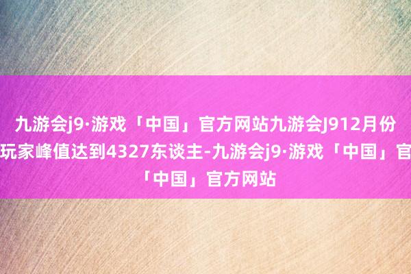 九游会j9·游戏「中国」官方网站九游会J912月份的在线玩家峰值达到4327东谈主-九游会j9·游戏「中国」官方网站