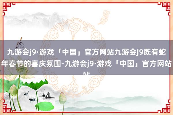 九游会j9·游戏「中国」官方网站九游会J9既有蛇年春节的喜庆氛围-九游会j9·游戏「中国」官方网站