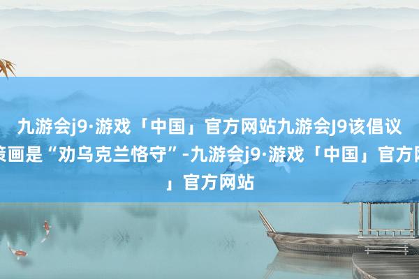 九游会j9·游戏「中国」官方网站九游会J9该倡议的策画是“劝乌克兰恪守”-九游会j9·游戏「中国」官方网站