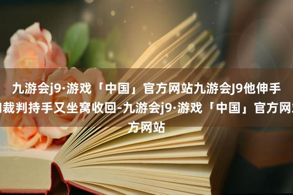 九游会j9·游戏「中国」官方网站九游会J9他伸手和裁判持手又坐窝收回-九游会j9·游戏「中国」官方网站