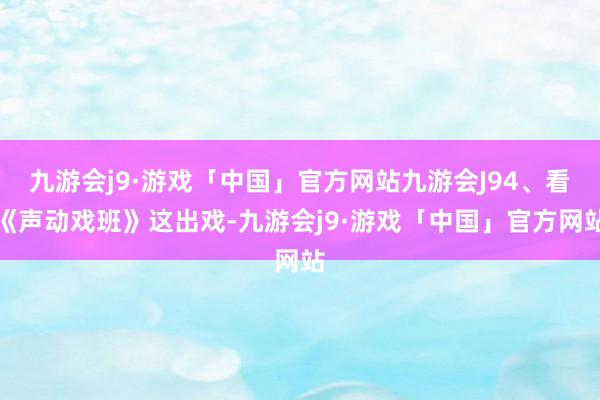 九游会j9·游戏「中国」官方网站九游会J94、看《声动戏班》这出戏-九游会j9·游戏「中国」官方网站