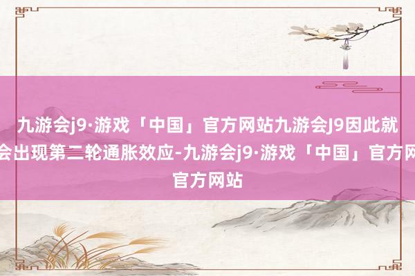 九游会j9·游戏「中国」官方网站九游会J9因此就不会出现第二轮通胀效应-九游会j9·游戏「中国」官方网站