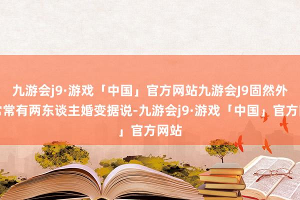 九游会j9·游戏「中国」官方网站九游会J9固然外界常常有两东谈主婚变据说-九游会j9·游戏「中国」官方网站