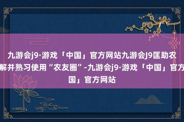 九游会j9·游戏「中国」官方网站九游会J9匡助农户了解并熟习使用“农友圈”-九游会j9·游戏「中国」官方网站