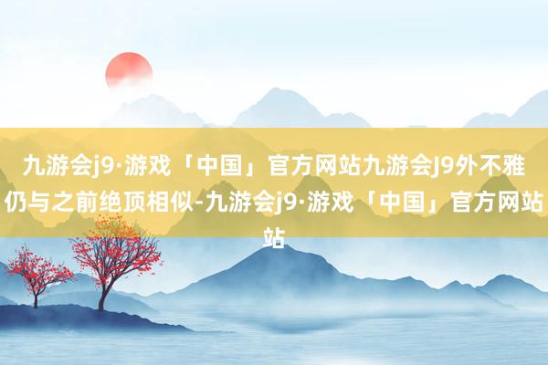 九游会j9·游戏「中国」官方网站九游会J9外不雅仍与之前绝顶相似-九游会j9·游戏「中国」官方网站
