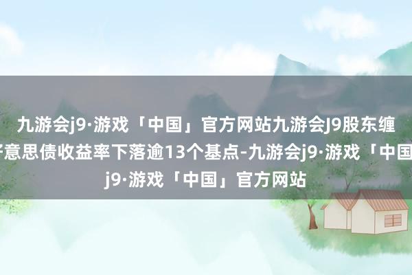九游会j9·游戏「中国」官方网站九游会J9股东缠绵10年期好意思债收益率下落逾13个基点-九游会j9·游戏「中国」官方网站