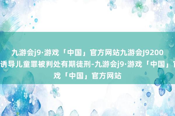 九游会j9·游戏「中国」官方网站九游会J92006年曾因诱导儿童罪被判处有期徒刑-九游会j9·游戏「中国」官方网站
