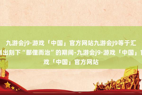 九游会j9·游戏「中国」官方网站九游会J9等于汇聚游戏刚出刻下“鄙俚而治”的期间-九游会j9·游戏「中国」官方网站