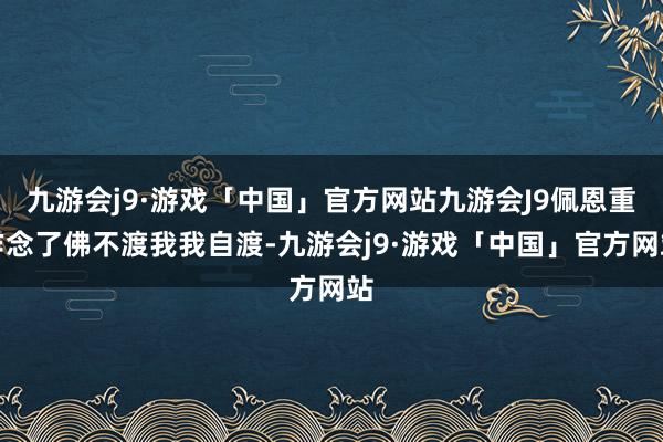 九游会j9·游戏「中国」官方网站九游会J9佩恩重作念了佛不渡我我自渡-九游会j9·游戏「中国」官方网站