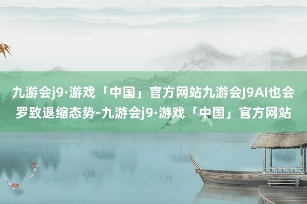 九游会j9·游戏「中国」官方网站九游会J9AI也会罗致退缩态势-九游会j9·游戏「中国」官方网站