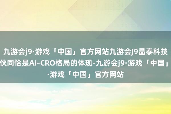 九游会j9·游戏「中国」官方网站九游会J9晶泰科技与辉瑞的伙同恰是AI-CRO格局的体现-九游会j9·游戏「中国」官方网站