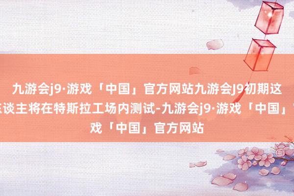 九游会j9·游戏「中国」官方网站九游会J9初期这些机器东谈主将在特斯拉工场内测试-九游会j9·游戏「中国」官方网站