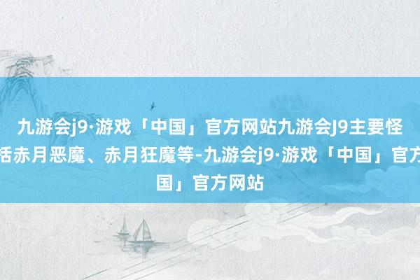 九游会j9·游戏「中国」官方网站九游会J9主要怪物包括赤月恶魔、赤月狂魔等-九游会j9·游戏「中国」官方网站