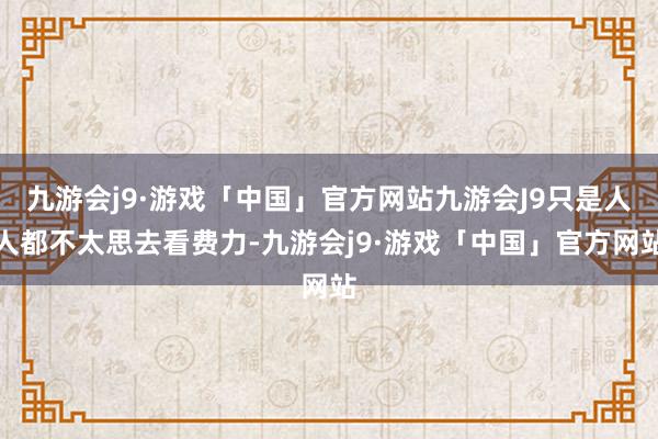 九游会j9·游戏「中国」官方网站九游会J9只是人人都不太思去看费力-九游会j9·游戏「中国」官方网站