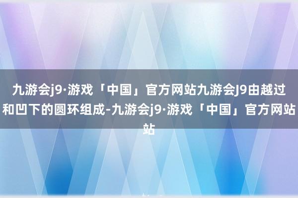 九游会j9·游戏「中国」官方网站九游会J9由越过和凹下的圆环组成-九游会j9·游戏「中国」官方网站