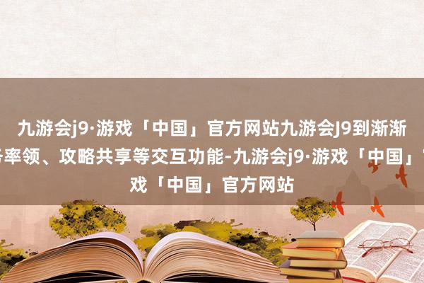 九游会j9·游戏「中国」官方网站九游会J9到渐渐融入任务率领、攻略共享等交互功能-九游会j9·游戏「中国」官方网站