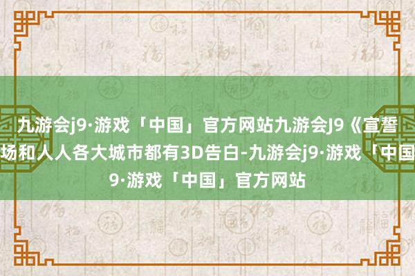 九游会j9·游戏「中国」官方网站九游会J9《宣誓》在期间广场和人人各大城市都有3D告白-九游会j9·游戏「中国」官方网站