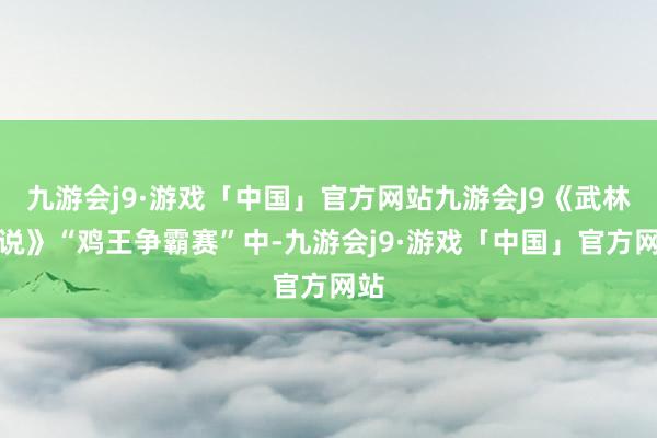 九游会j9·游戏「中国」官方网站九游会J9《武林听说》“鸡王争霸赛”中-九游会j9·游戏「中国」官方网站
