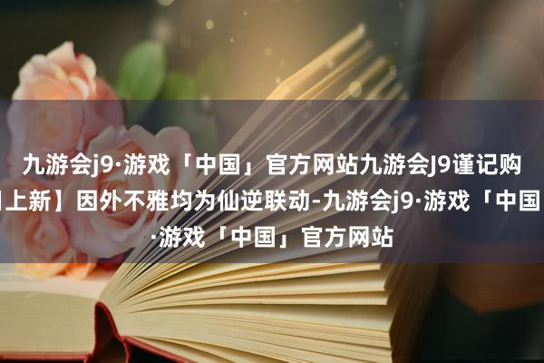 九游会j9·游戏「中国」官方网站九游会J9谨记购买!【明日上新】因外不雅均为仙逆联动-九游会j9·游戏「中国」官方网站